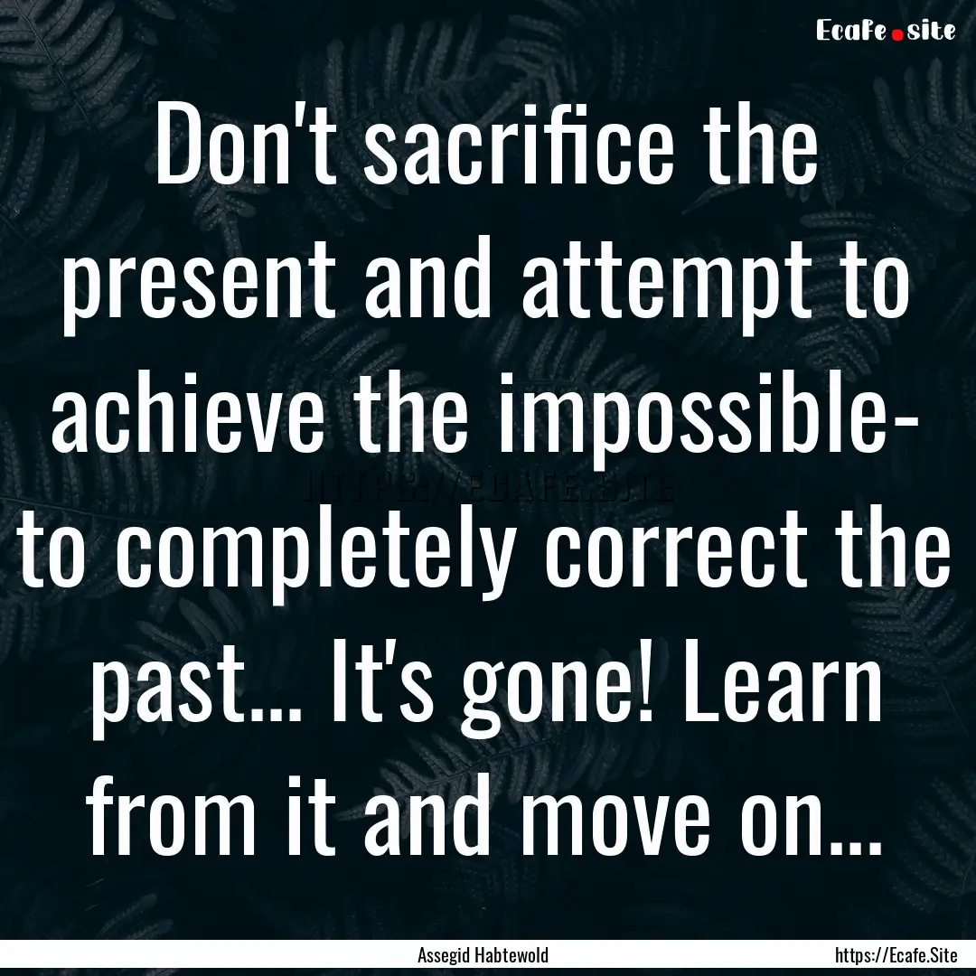 Don't sacrifice the present and attempt to.... : Quote by Assegid Habtewold