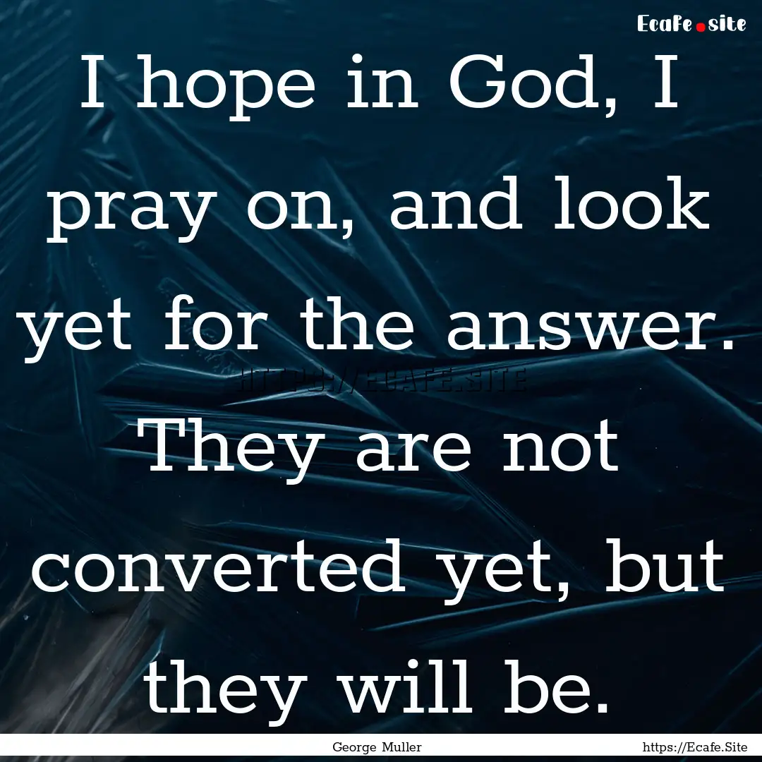 I hope in God, I pray on, and look yet for.... : Quote by George Muller