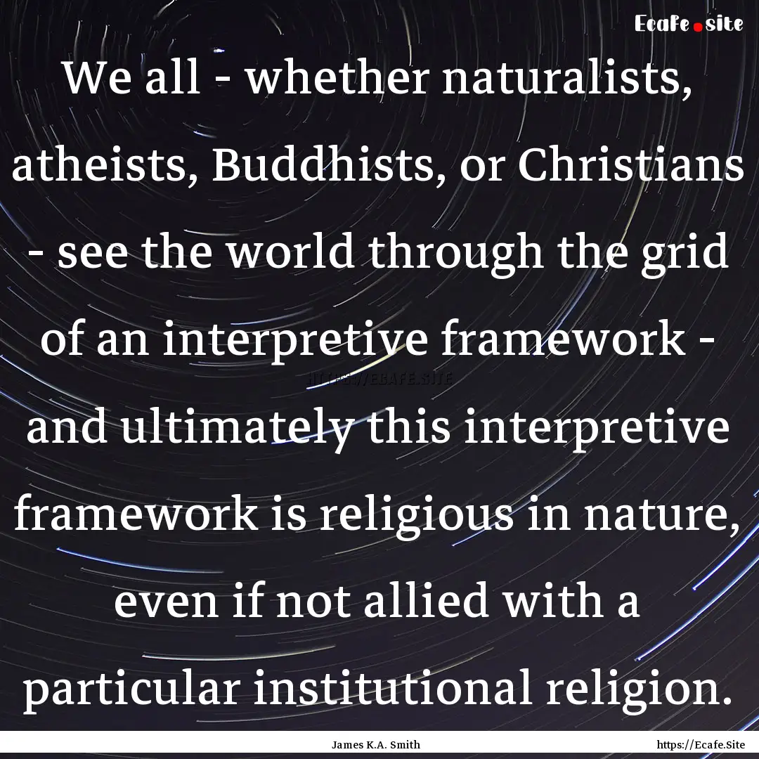 We all - whether naturalists, atheists, Buddhists,.... : Quote by James K.A. Smith