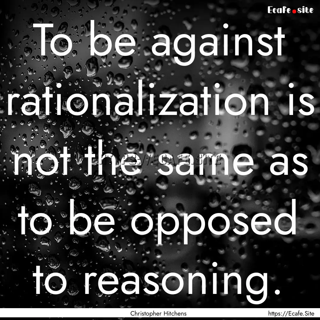 To be against rationalization is not the.... : Quote by Christopher Hitchens