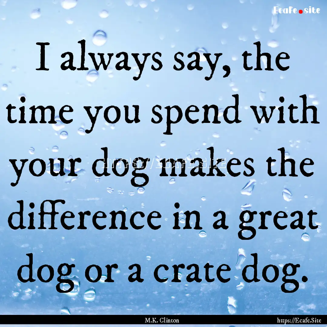 I always say, the time you spend with your.... : Quote by M.K. Clinton