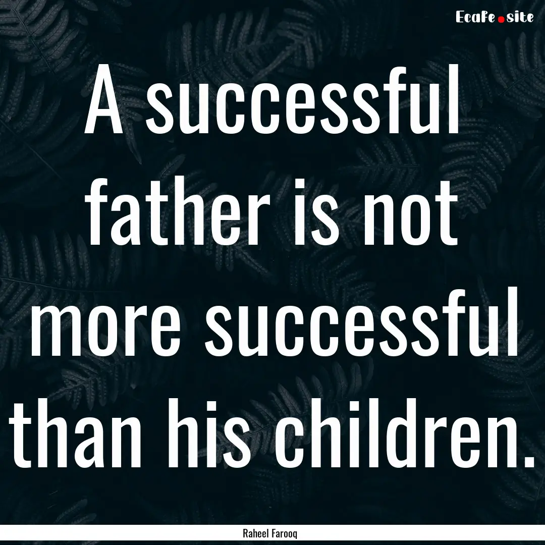 A successful father is not more successful.... : Quote by Raheel Farooq