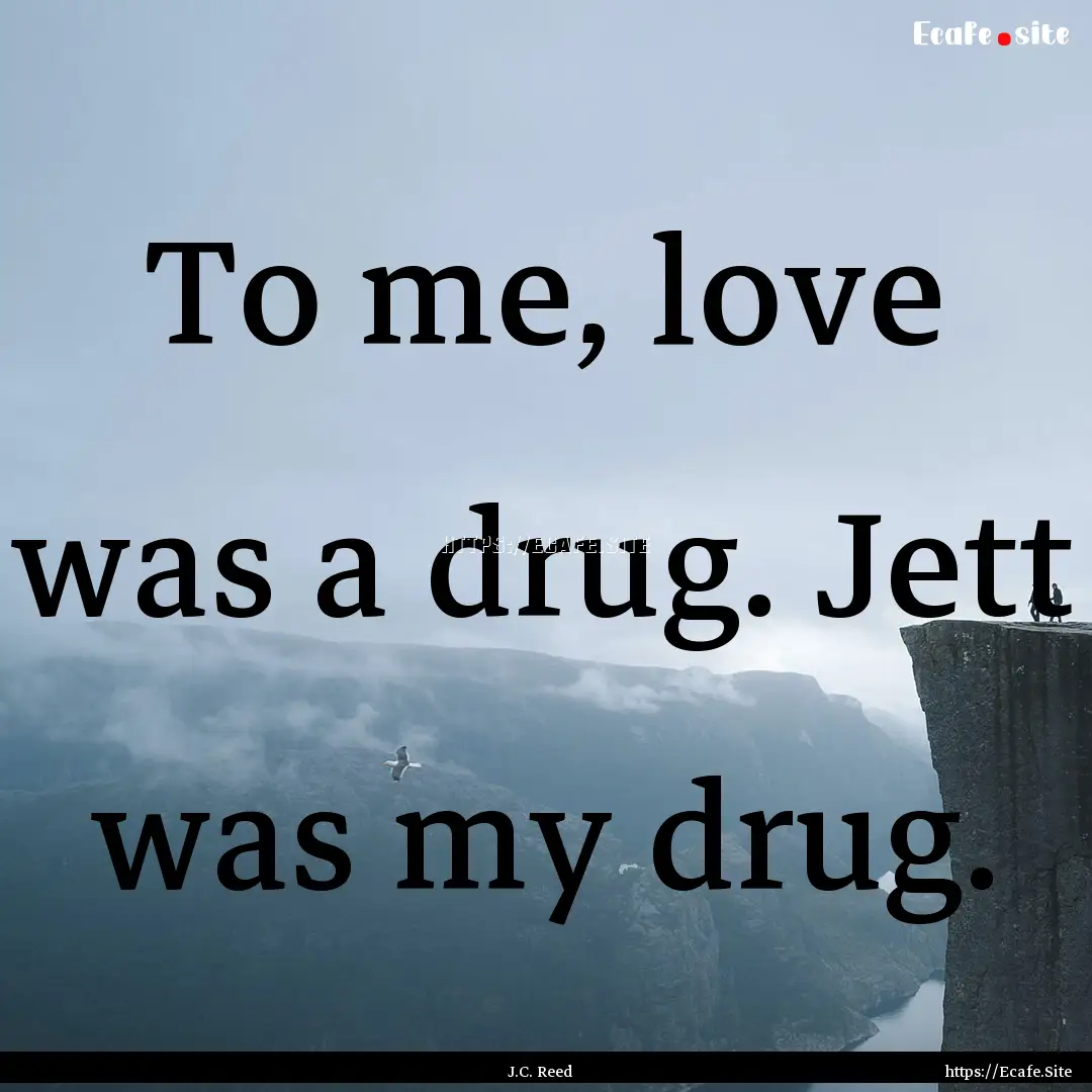 To me, love was a drug. Jett was my drug..... : Quote by J.C. Reed