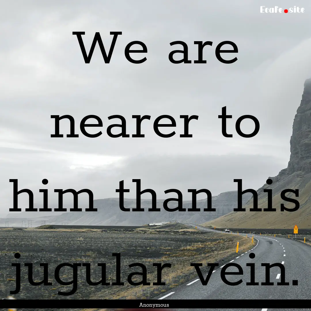 We are nearer to him than his jugular vein..... : Quote by Anonymous