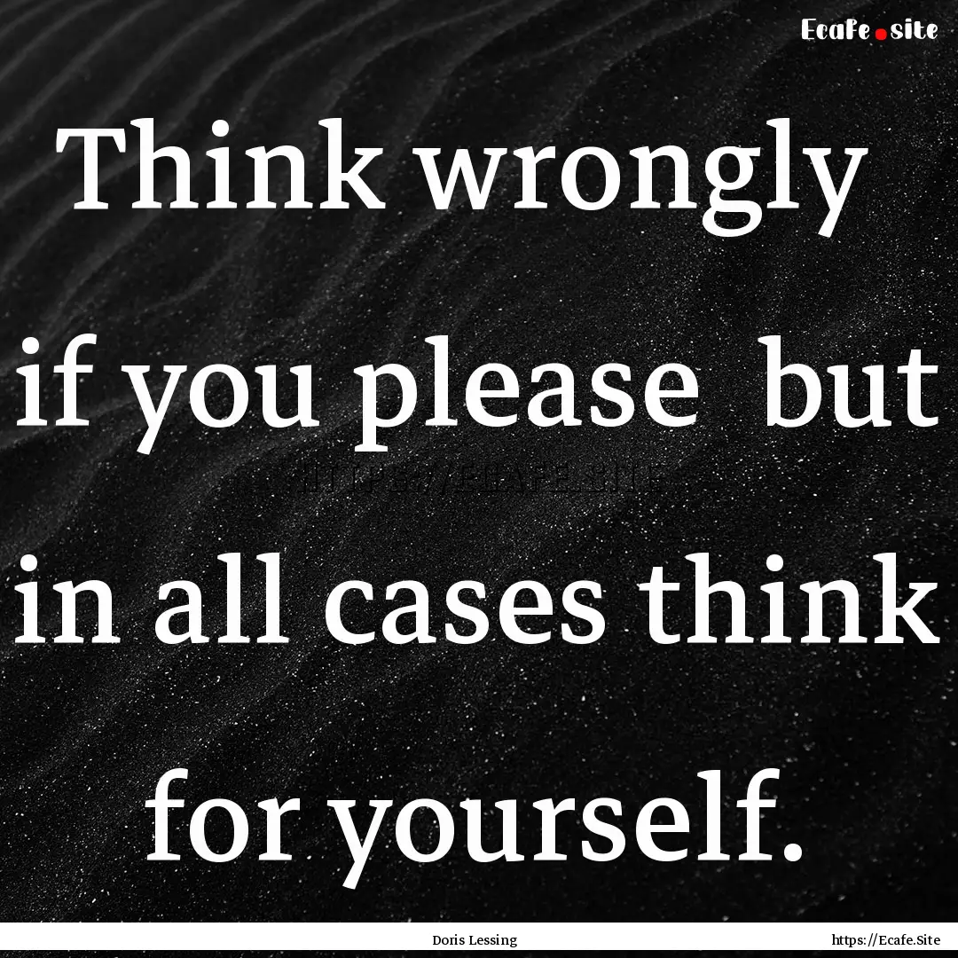 Think wrongly if you please but in all.... : Quote by Doris Lessing