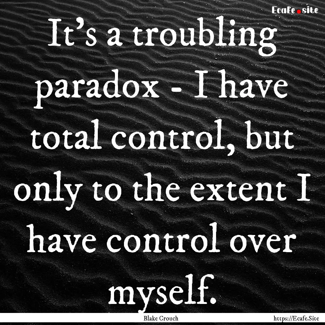 It's a troubling paradox - I have total control,.... : Quote by Blake Crouch