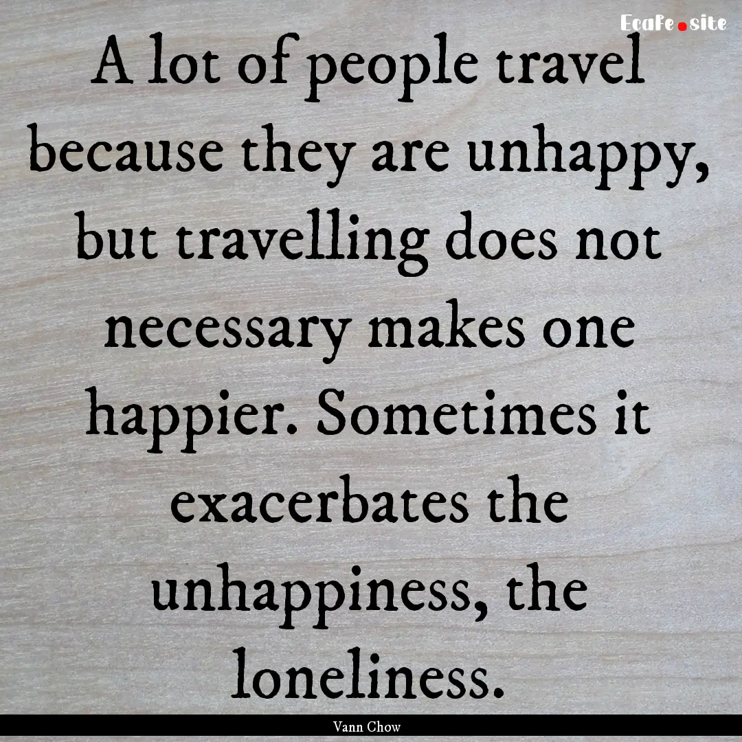 A lot of people travel because they are unhappy,.... : Quote by Vann Chow