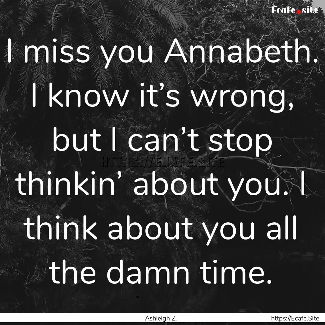 I miss you Annabeth. I know it’s wrong,.... : Quote by Ashleigh Z.