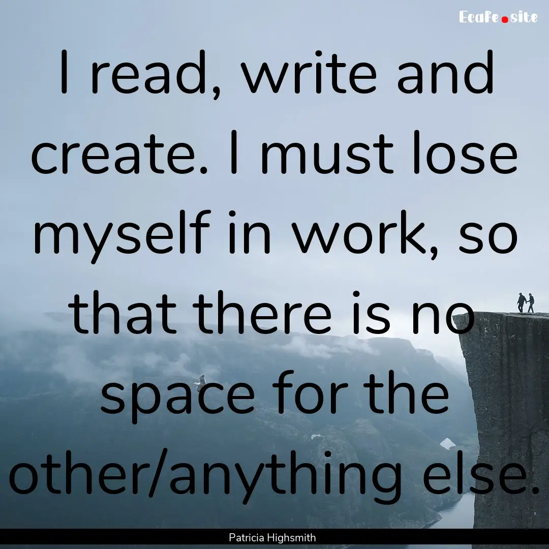 I read, write and create. I must lose myself.... : Quote by Patricia Highsmith