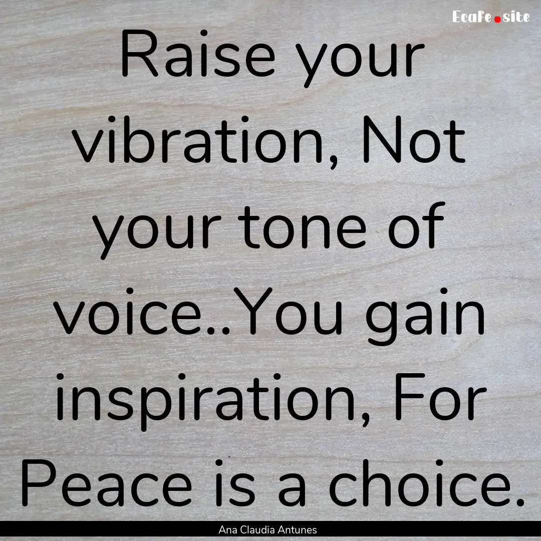 Raise your vibration, Not your tone of voice..You.... : Quote by Ana Claudia Antunes