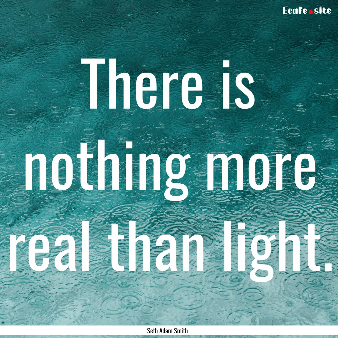 There is nothing more real than light. : Quote by Seth Adam Smith