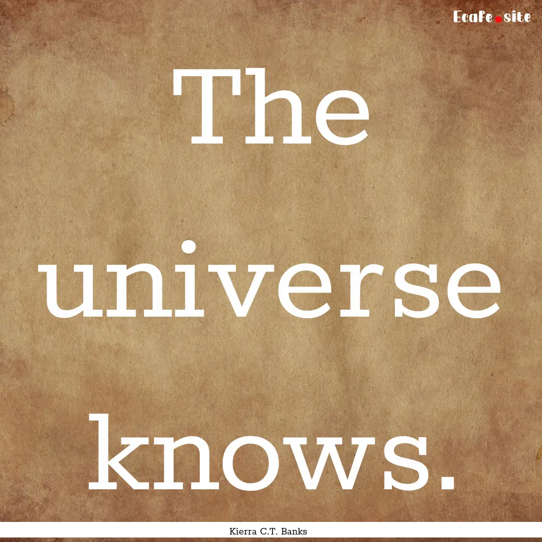 The universe knows. : Quote by Kierra C.T. Banks