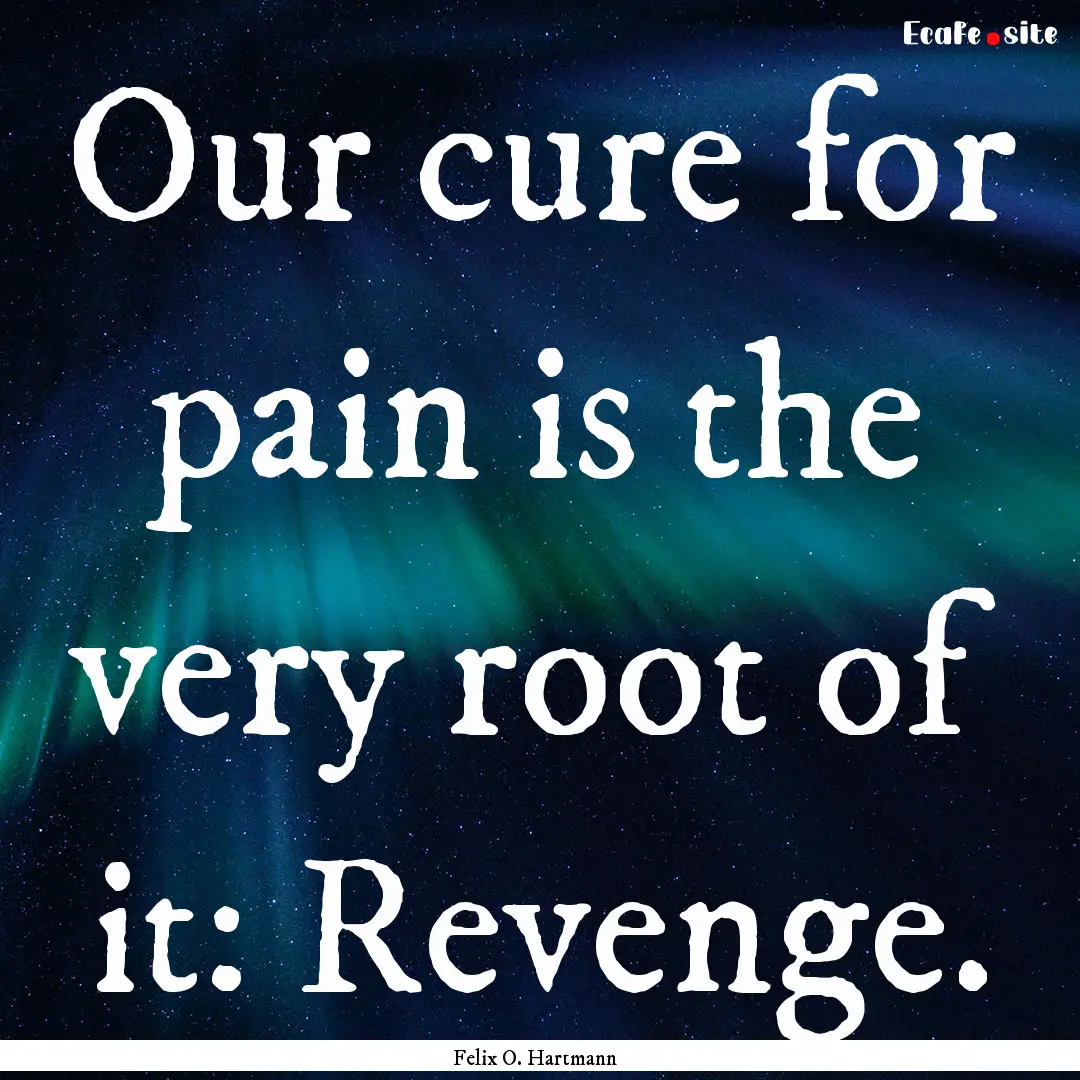 Our cure for pain is the very root of it:.... : Quote by Felix O. Hartmann