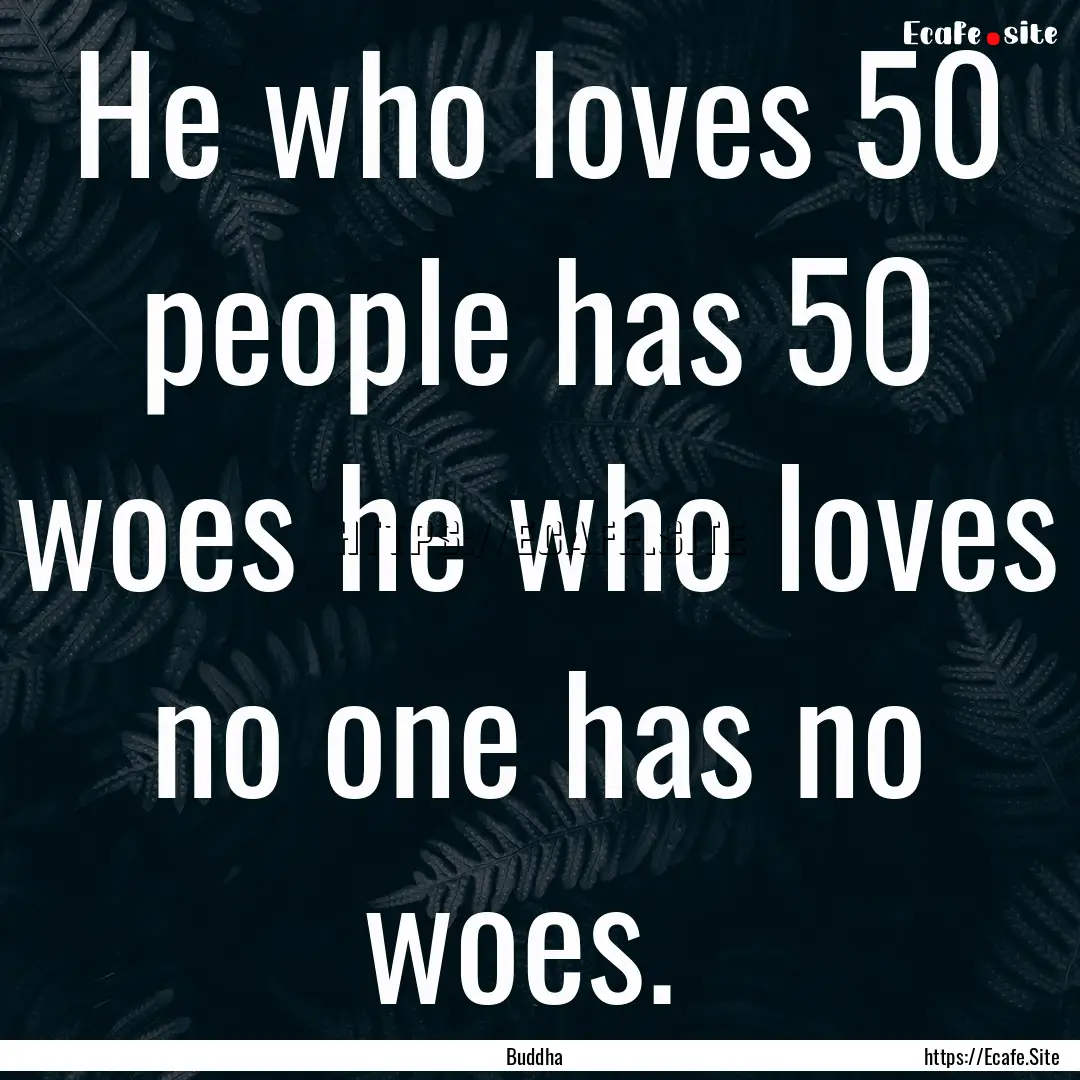 He who loves 50 people has 50 woes he who.... : Quote by Buddha