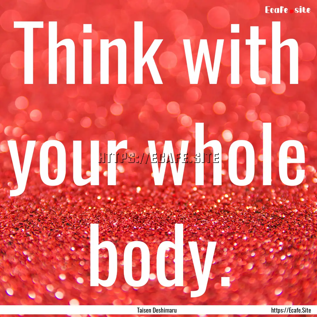 Think with your whole body. : Quote by Taisen Deshimaru