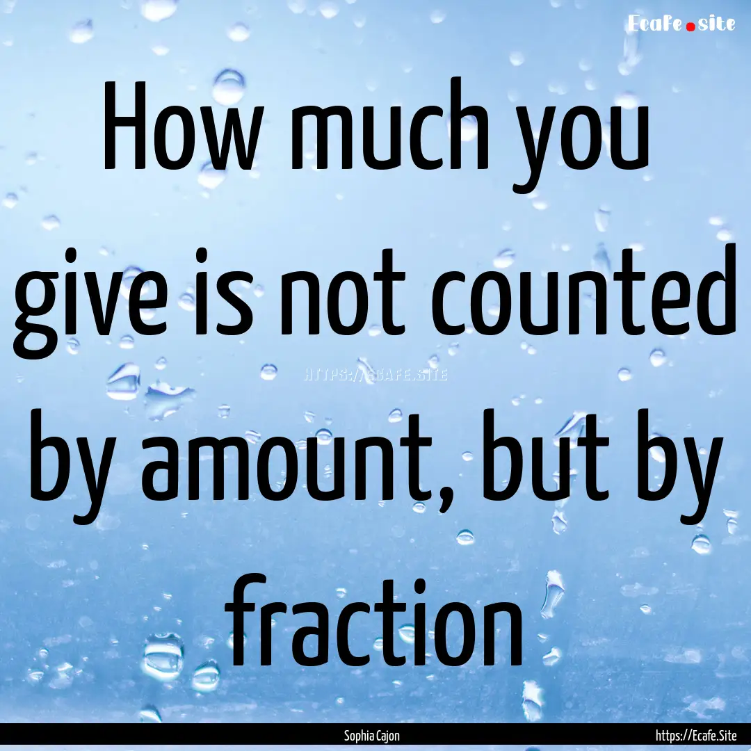 How much you give is not counted by amount,.... : Quote by Sophia Cajon