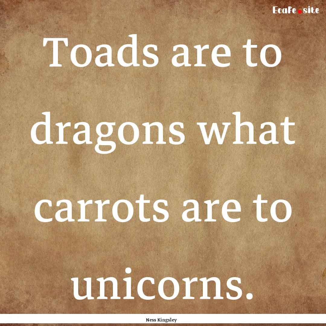 Toads are to dragons what carrots are to.... : Quote by Ness Kingsley