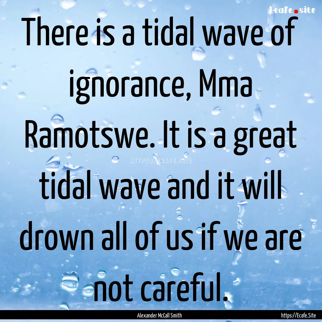 There is a tidal wave of ignorance, Mma Ramotswe..... : Quote by Alexander McCall Smith