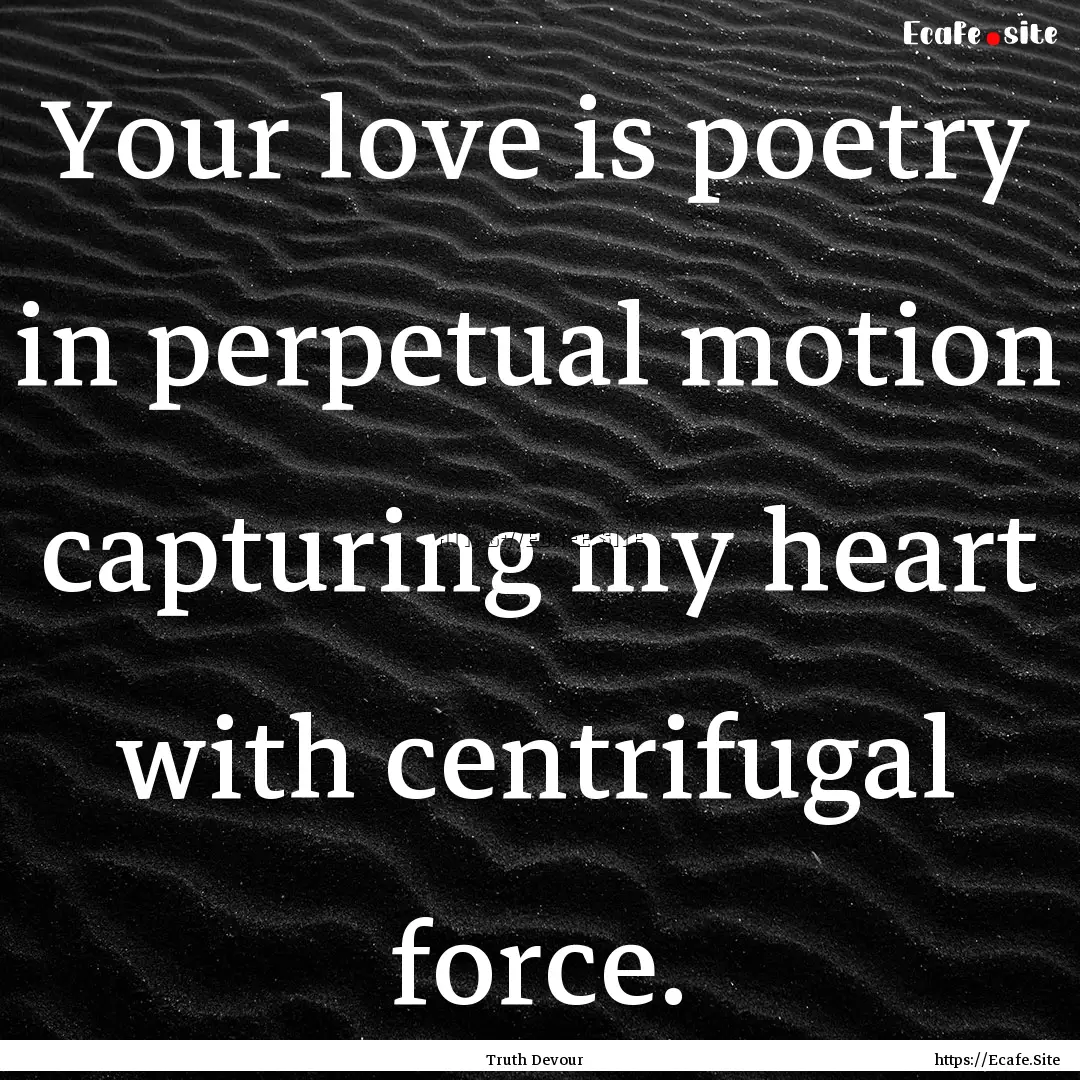 Your love is poetry in perpetual motion capturing.... : Quote by Truth Devour