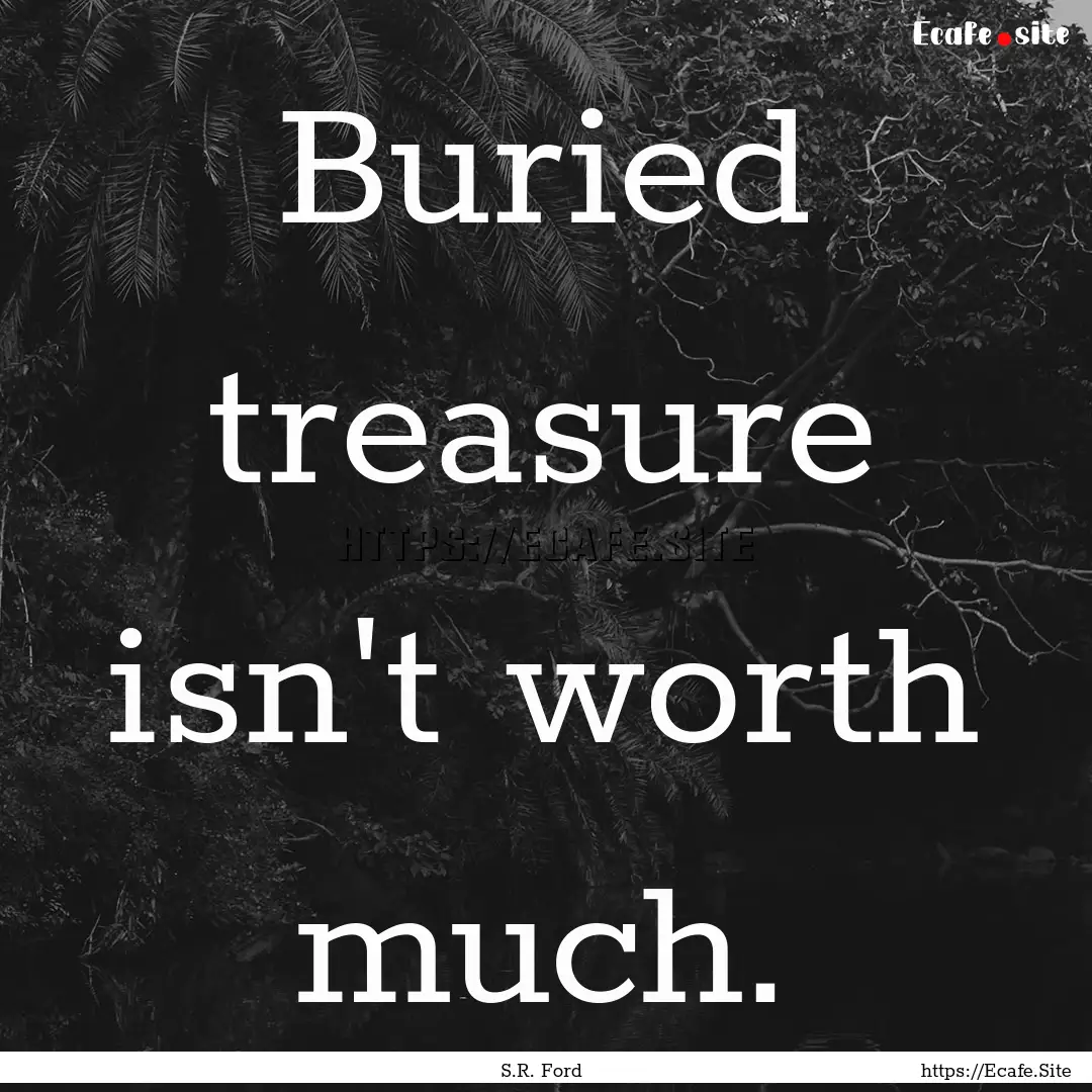 Buried treasure isn't worth much. : Quote by S.R. Ford