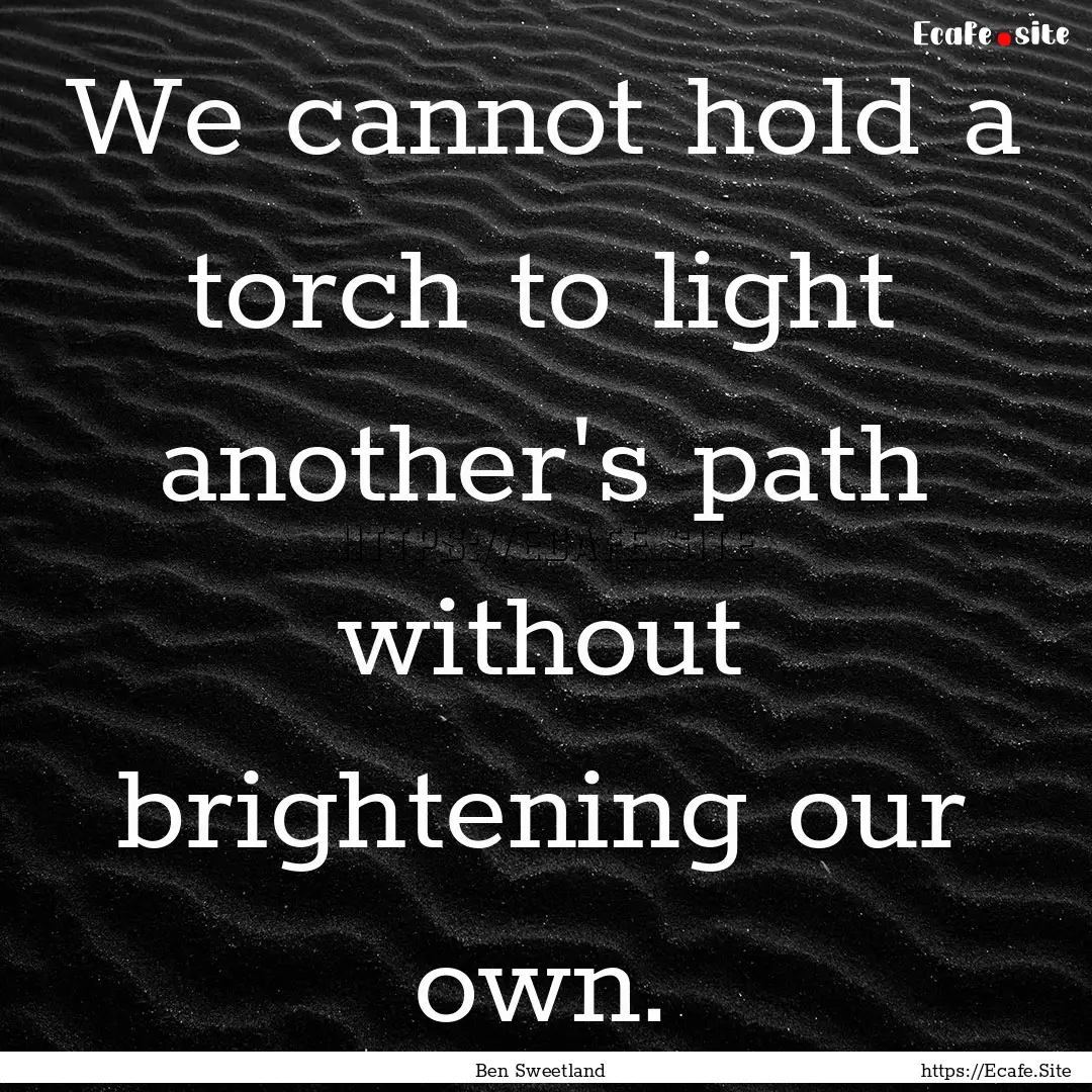 We cannot hold a torch to light another's.... : Quote by Ben Sweetland