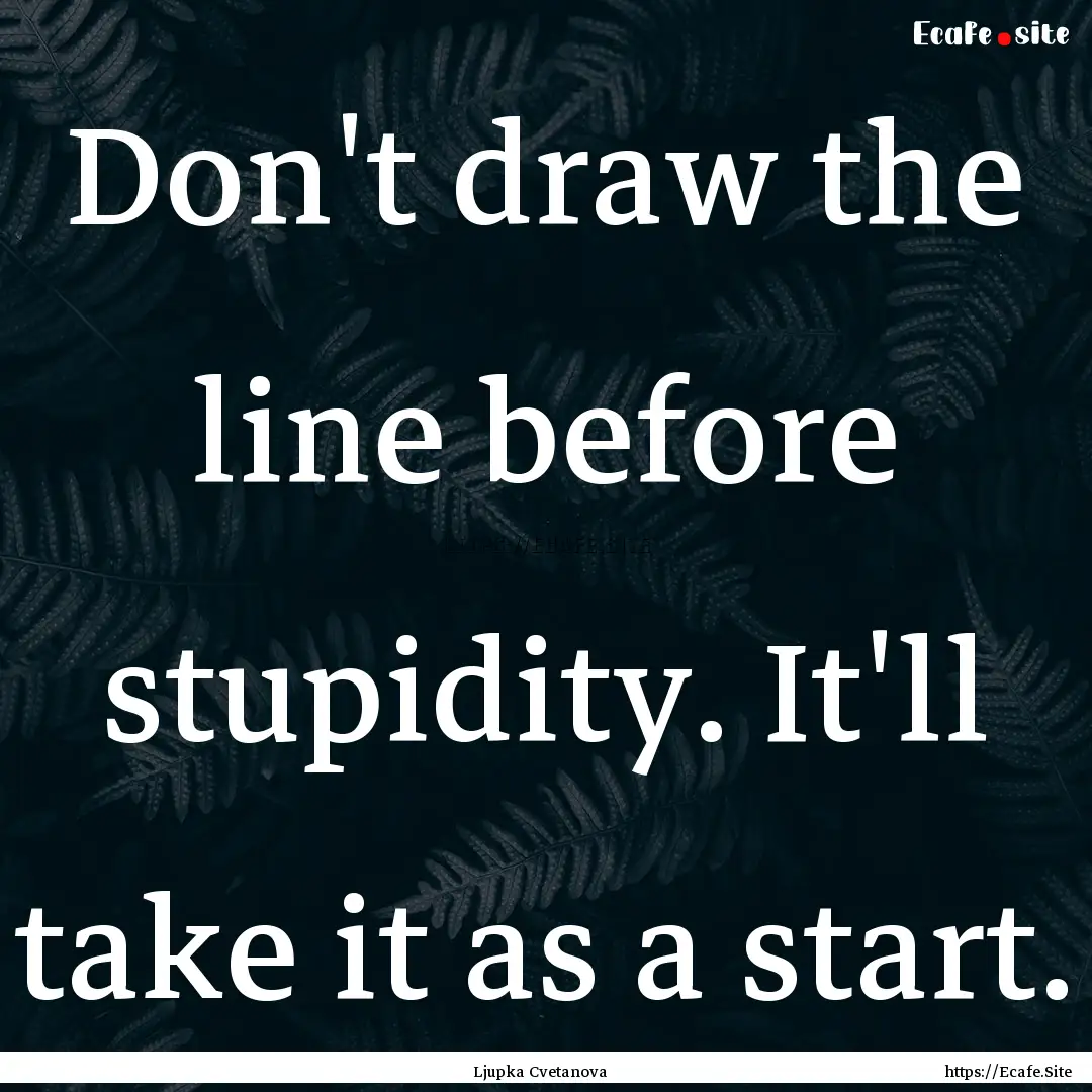 Don't draw the line before stupidity. It'll.... : Quote by Ljupka Cvetanova