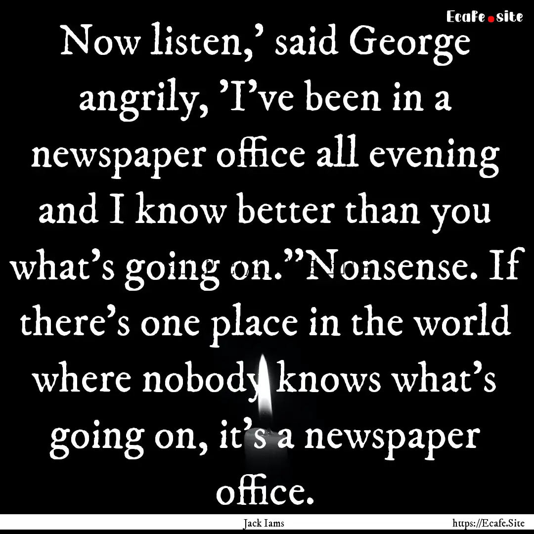 Now listen,' said George angrily, 'I’ve.... : Quote by Jack Iams