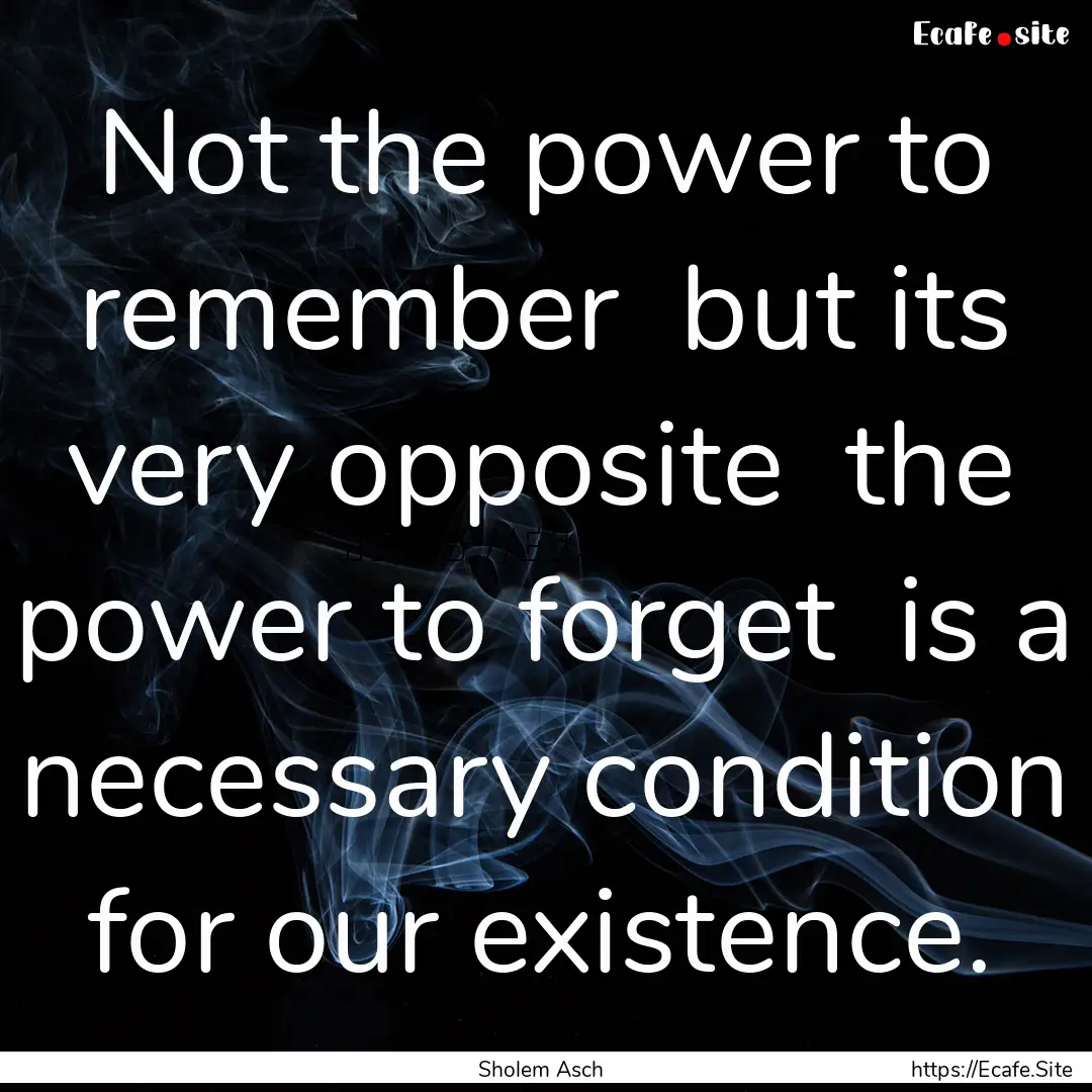 Not the power to remember but its very opposite.... : Quote by Sholem Asch