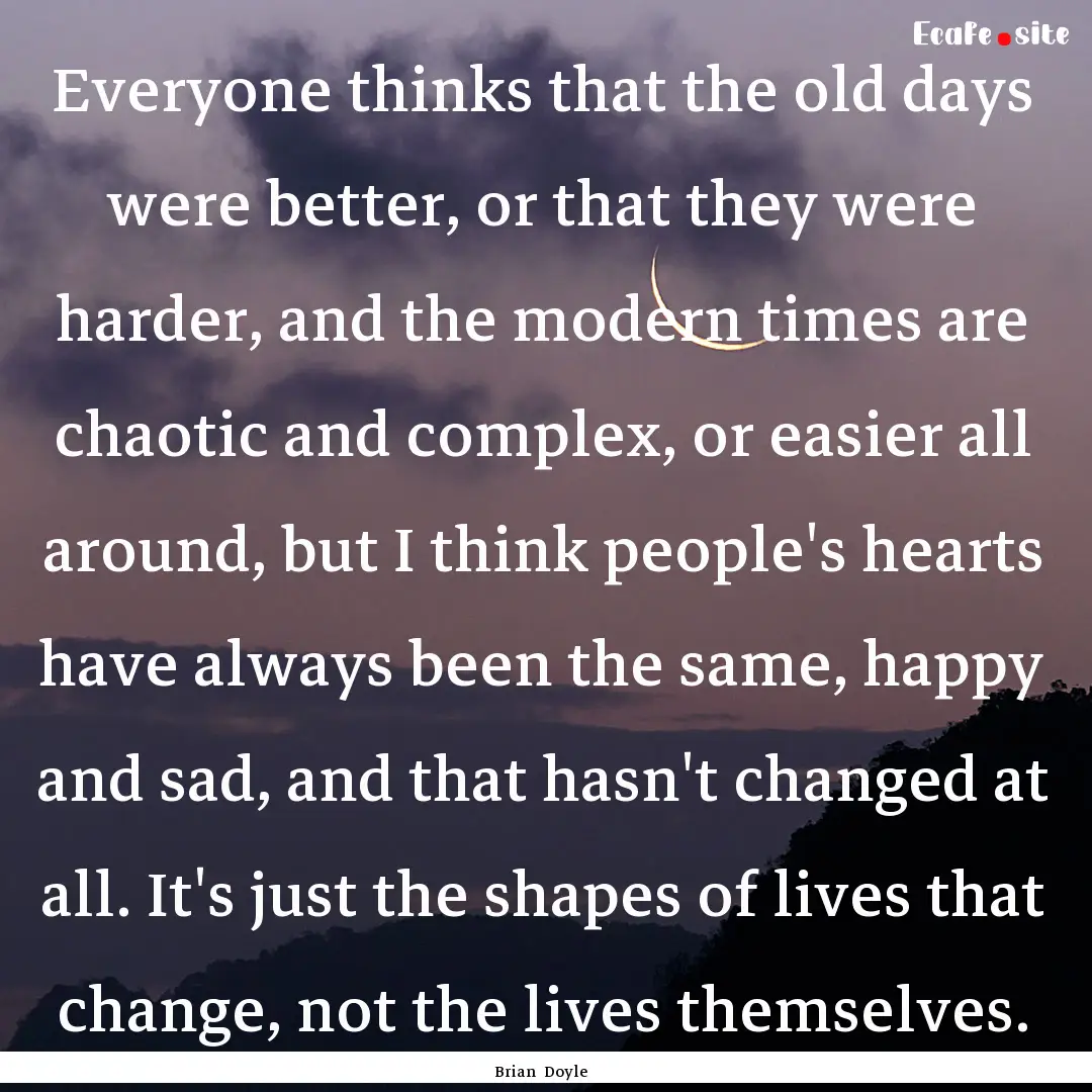 Everyone thinks that the old days were better,.... : Quote by Brian Doyle