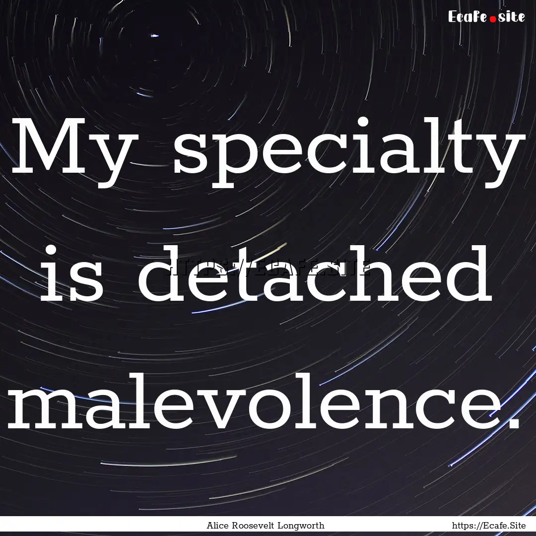 My specialty is detached malevolence. : Quote by Alice Roosevelt Longworth