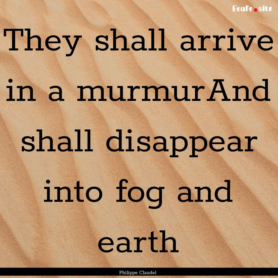 They shall arrive in a murmurAnd shall disappear.... : Quote by Philippe Claudel