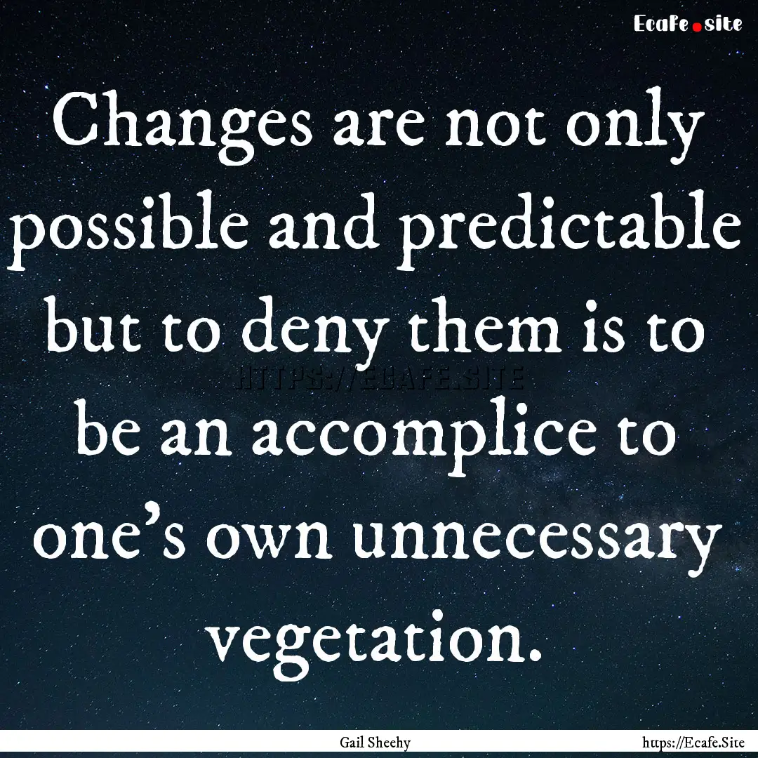 Changes are not only possible and predictable.... : Quote by Gail Sheehy