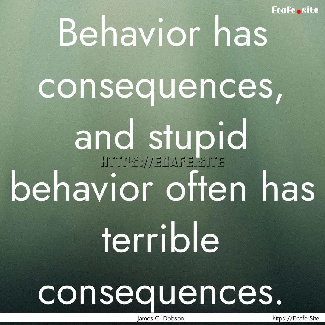 Behavior has consequences, and stupid behavior.... : Quote by James C. Dobson