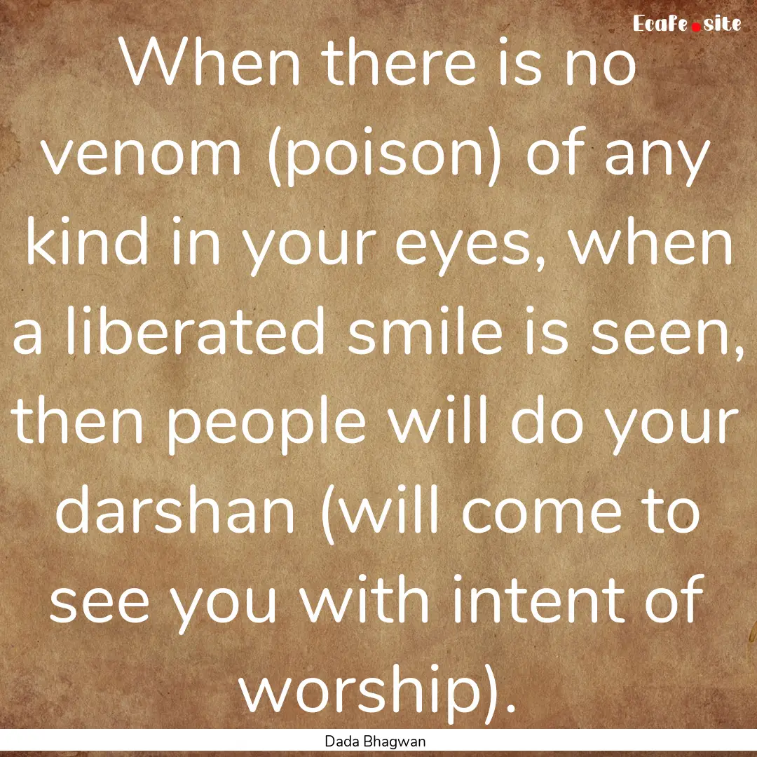 When there is no venom (poison) of any kind.... : Quote by Dada Bhagwan