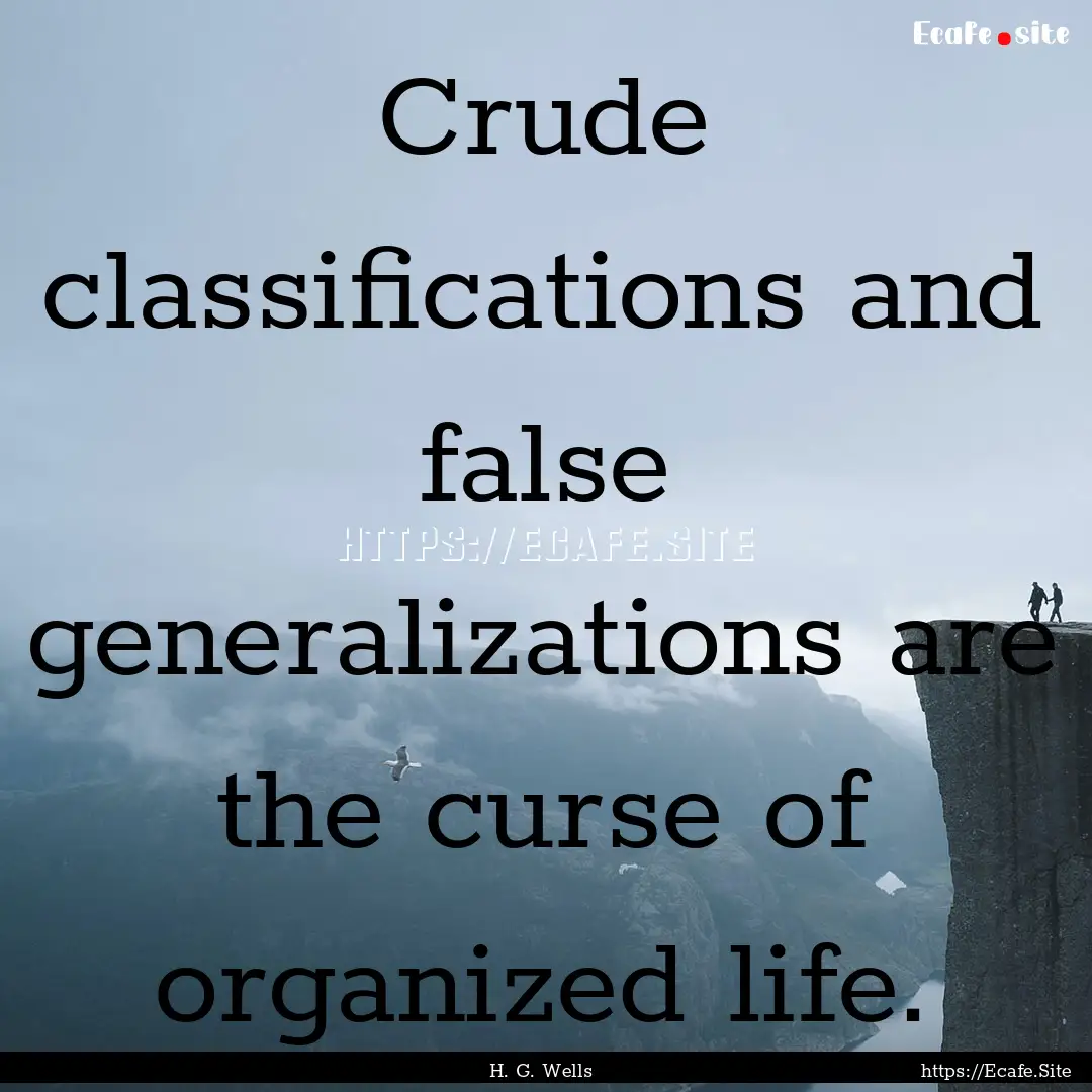 Crude classifications and false generalizations.... : Quote by H. G. Wells