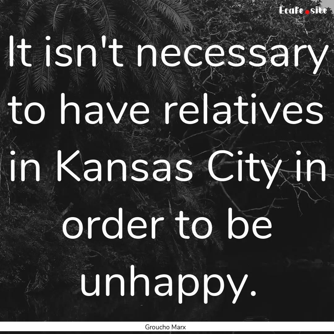 It isn't necessary to have relatives in Kansas.... : Quote by Groucho Marx