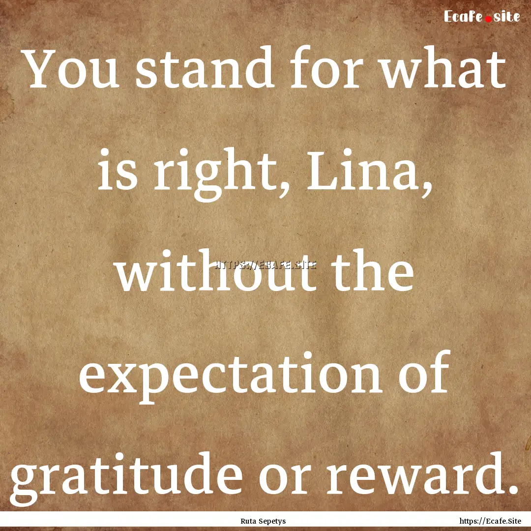 You stand for what is right, Lina, without.... : Quote by Ruta Sepetys