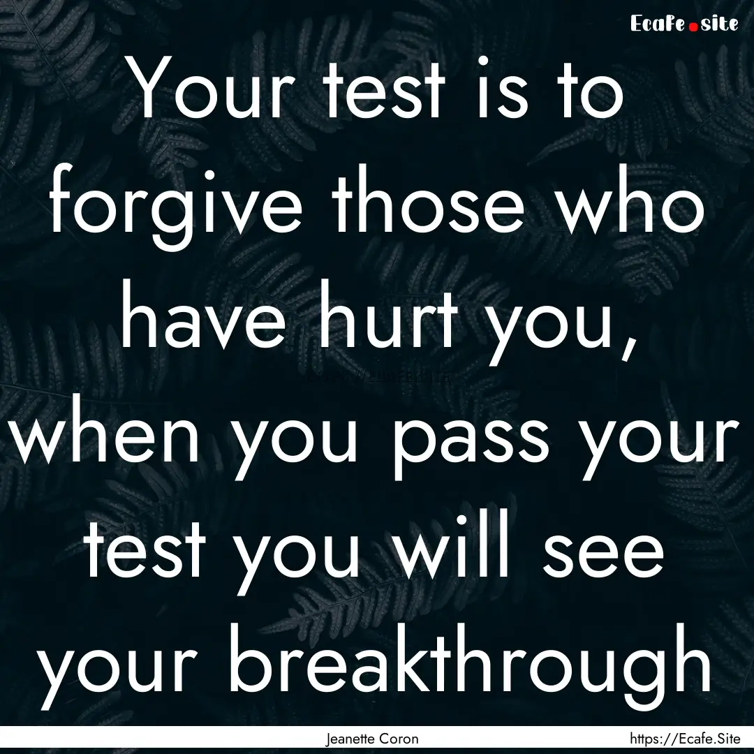 Your test is to forgive those who have hurt.... : Quote by Jeanette Coron