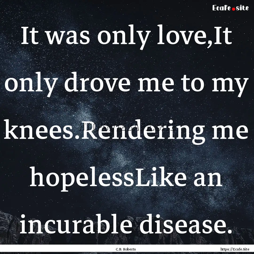 It was only love,It only drove me to my knees.Rendering.... : Quote by C.B. Roberts