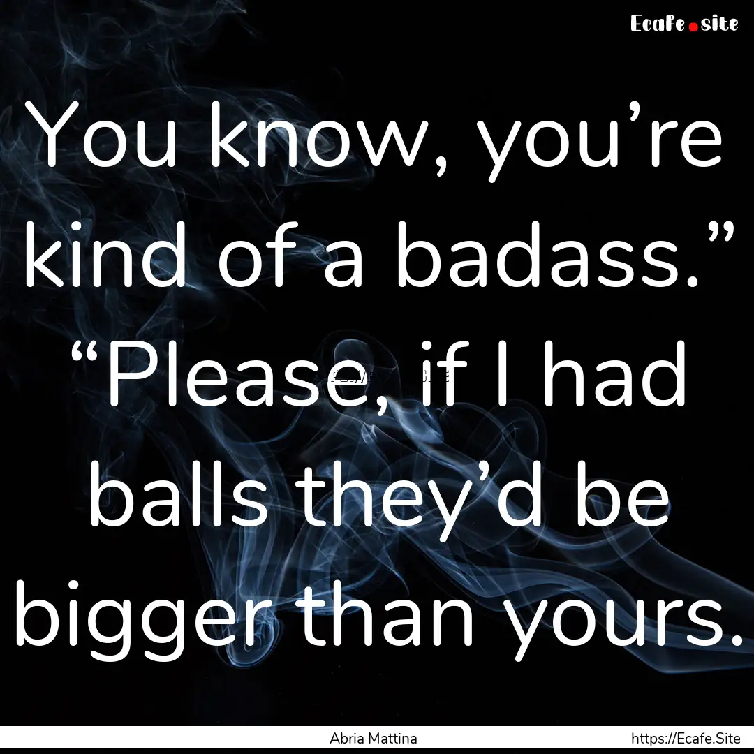 You know, you’re kind of a badass.” “Please,.... : Quote by Abria Mattina