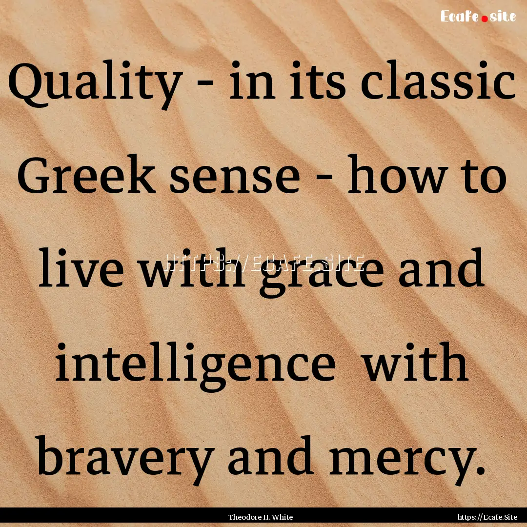 Quality - in its classic Greek sense - how.... : Quote by Theodore H. White