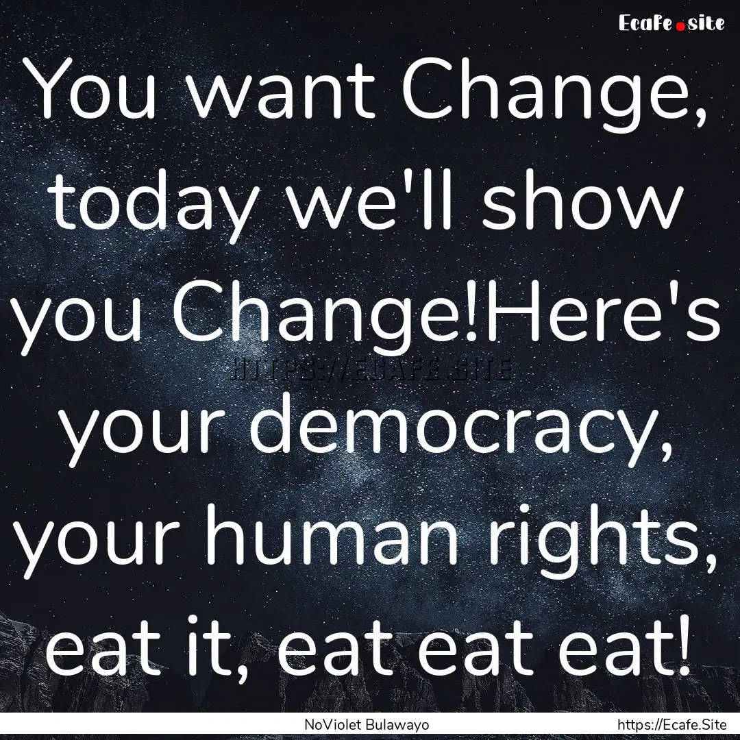 You want Change, today we'll show you Change!Here's.... : Quote by NoViolet Bulawayo