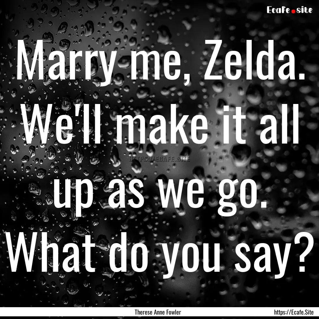 Marry me, Zelda. We'll make it all up as.... : Quote by Therese Anne Fowler