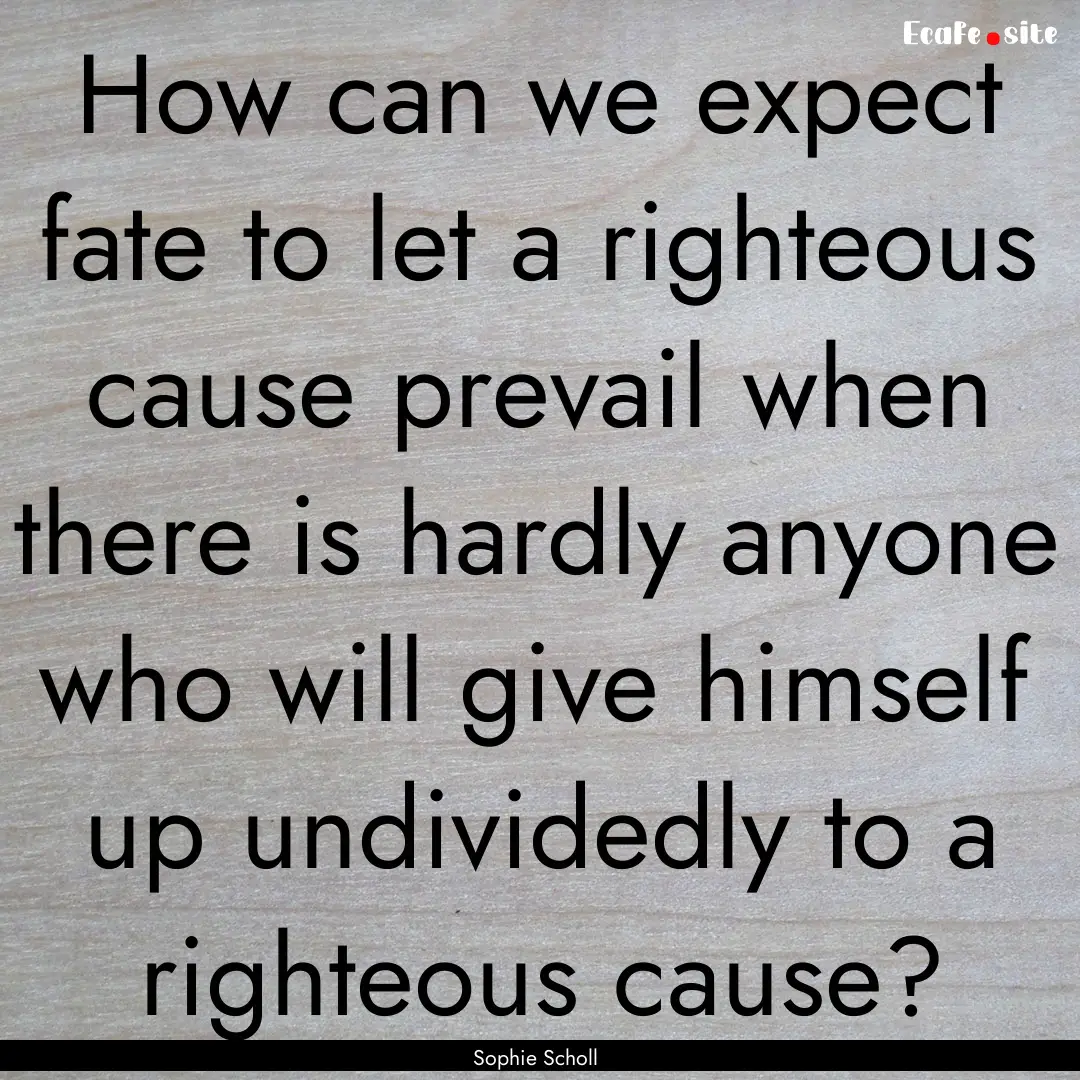 How can we expect fate to let a righteous.... : Quote by Sophie Scholl