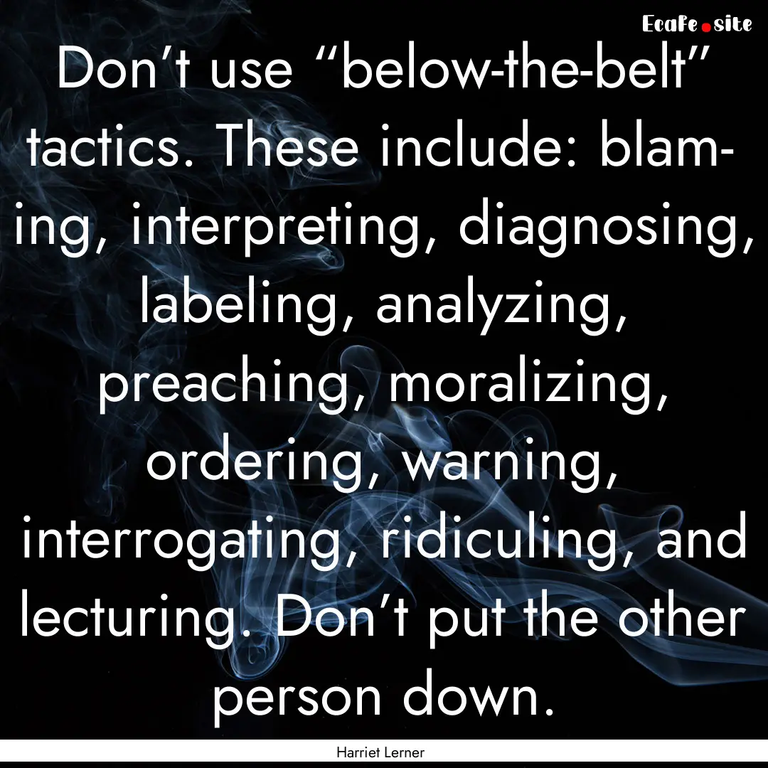 Don’t use “below-the-belt” tactics..... : Quote by Harriet Lerner