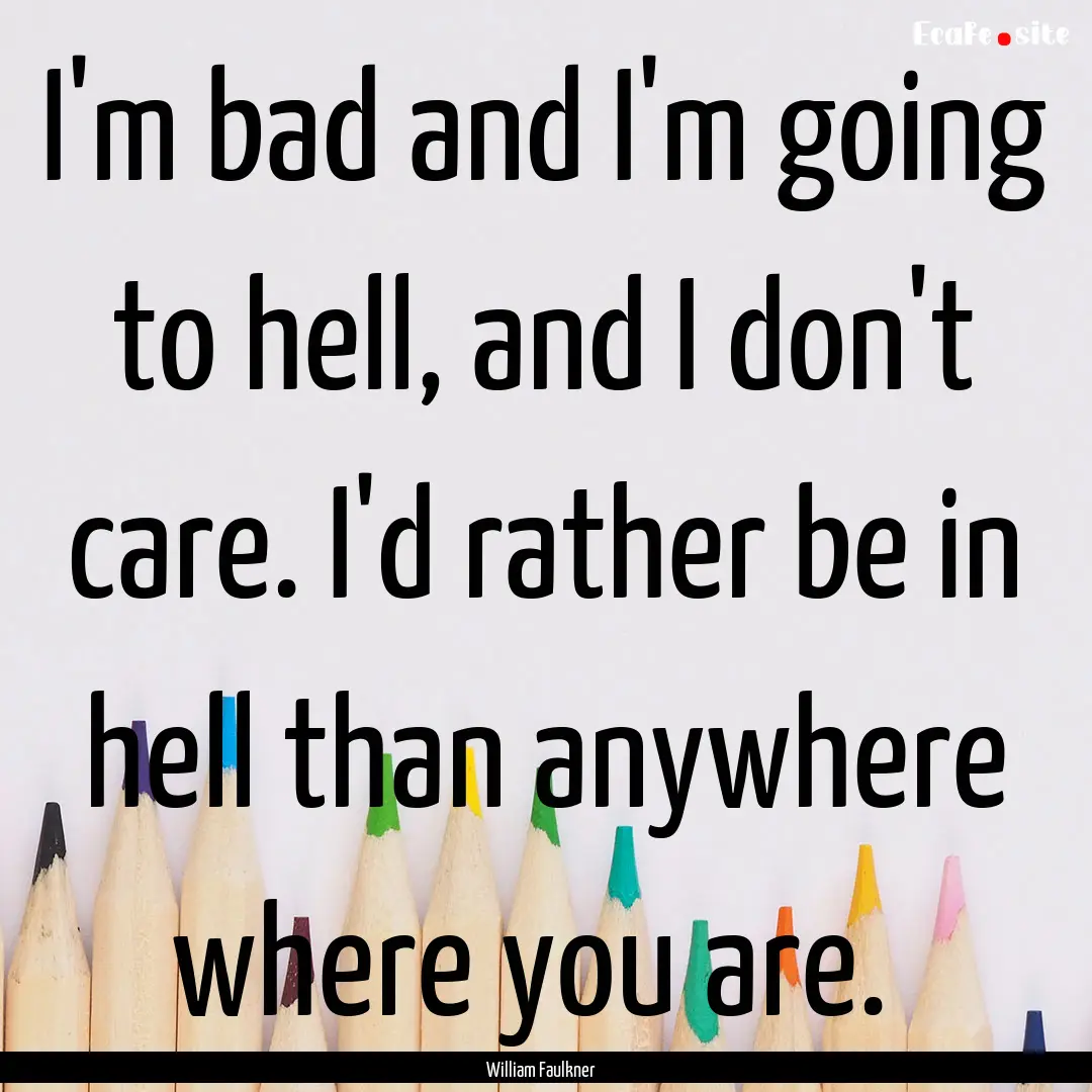 I'm bad and I'm going to hell, and I don't.... : Quote by William Faulkner