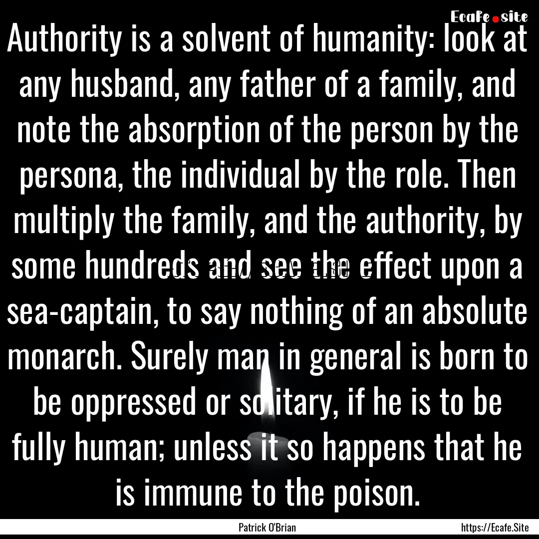 Authority is a solvent of humanity: look.... : Quote by Patrick O'Brian