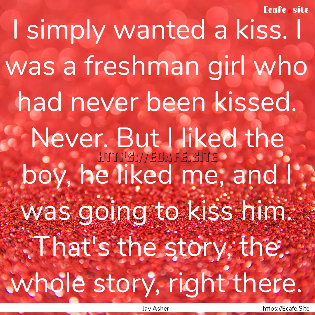 I simply wanted a kiss. I was a freshman.... : Quote by Jay Asher