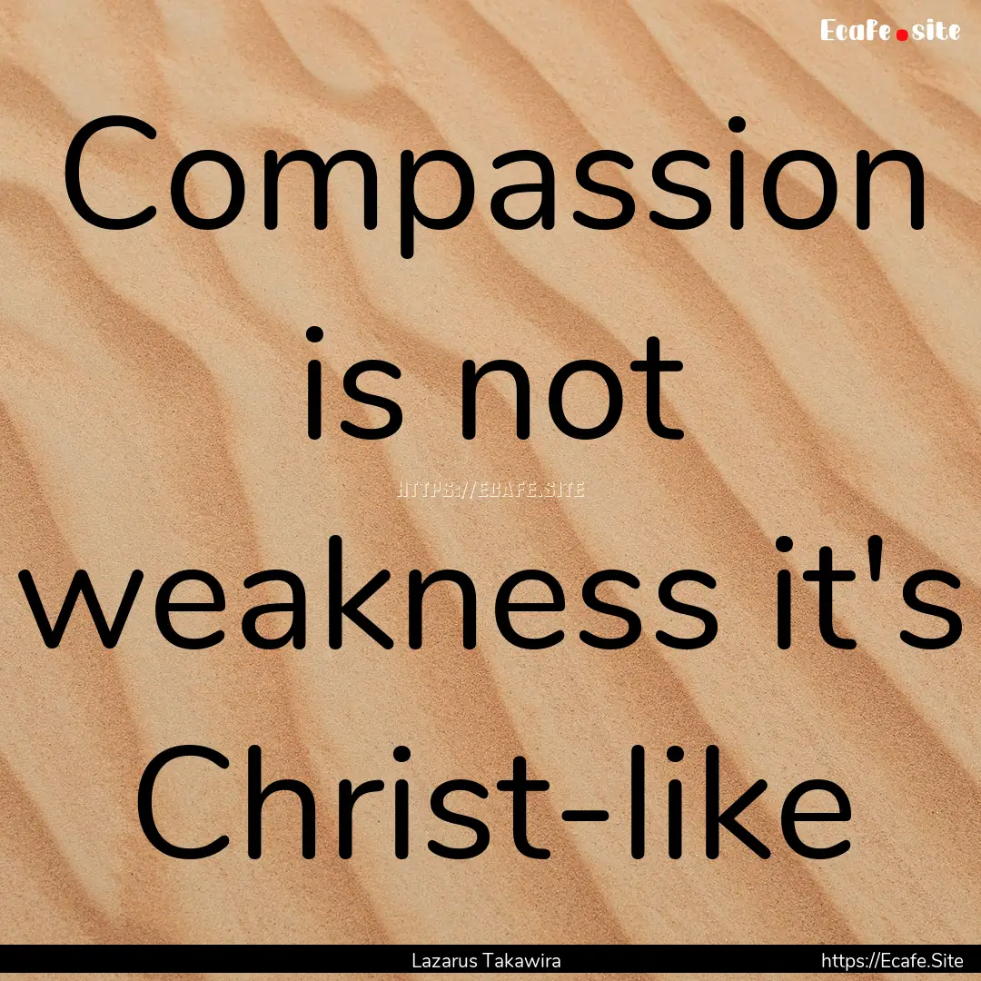 Compassion is not weakness it's Christ-like.... : Quote by Lazarus Takawira