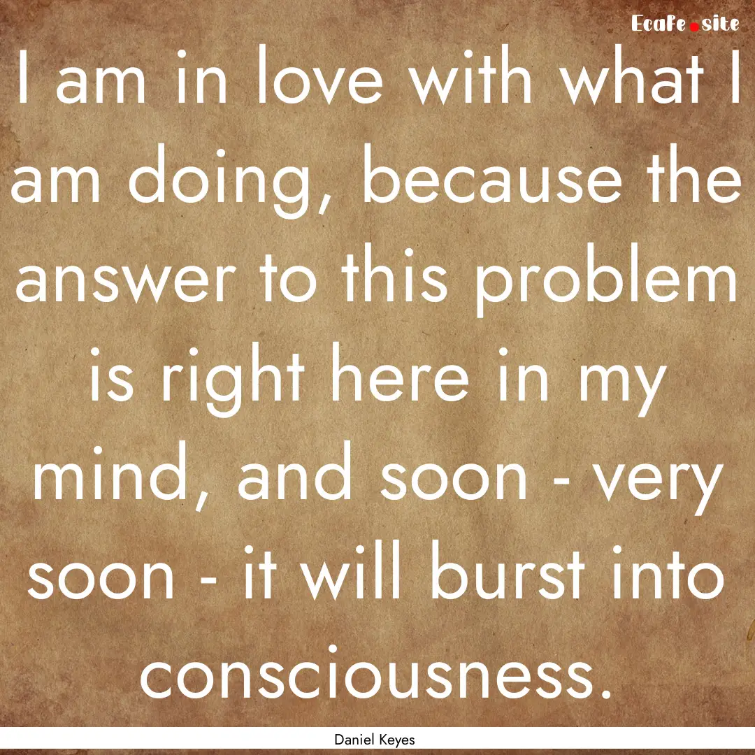 I am in love with what I am doing, because.... : Quote by Daniel Keyes